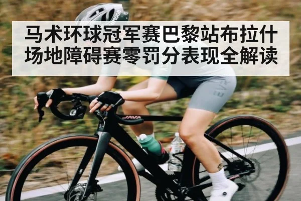 马术环球冠军赛巴黎站布拉什场地障碍赛零罚分表现全解读