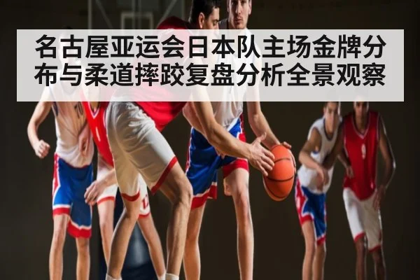名古屋亚运会日本队主场金牌分布与柔道摔跤复盘分析全景观察